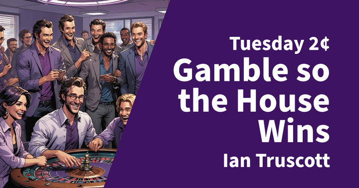Tuesday 2¢ - Gamble so the House WinsTuesday 2¢: