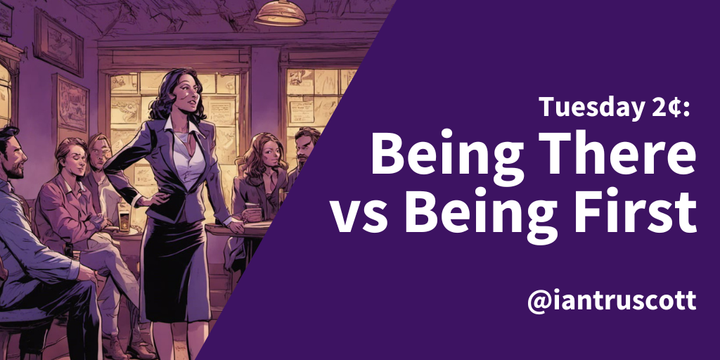 Tuesday 2¢: Being There Versus Being First