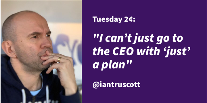 Tuesday 2¢: "I can’t just go to the CEO with ‘just’ a plan"
