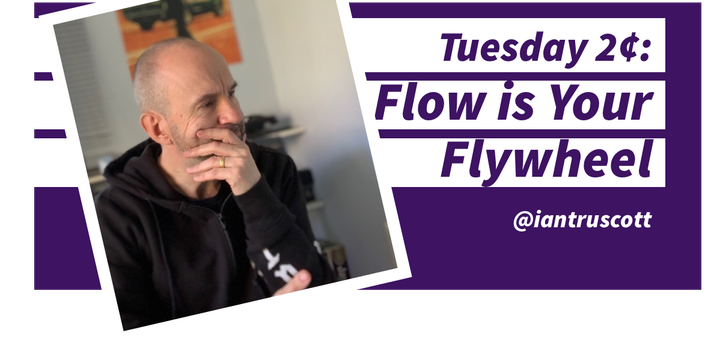 Tuesday 2¢: Flow is Your Flywheel