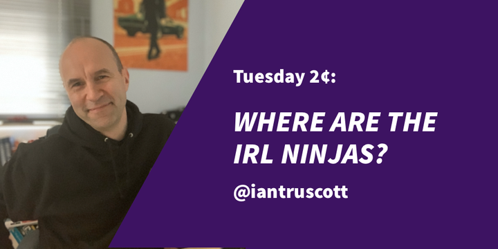 Tuesday 2¢: Where are the IRL ninjas?