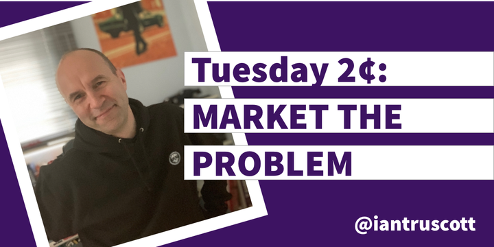 Tuesday 2¢: Market the Problem