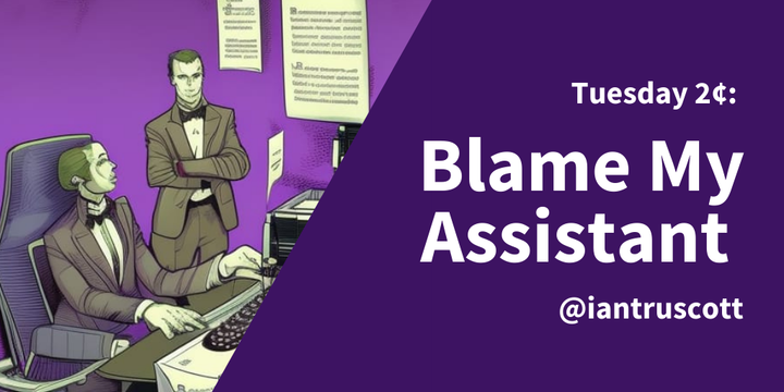 Tuesday 2¢: Blame My Assistant