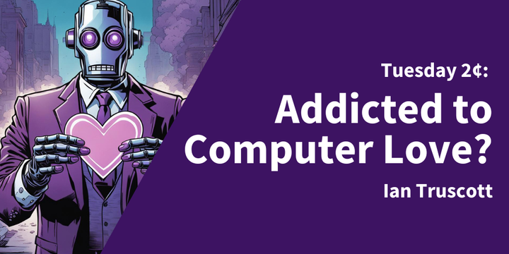 Tuesday 2¢: Addicted to Computer Love?