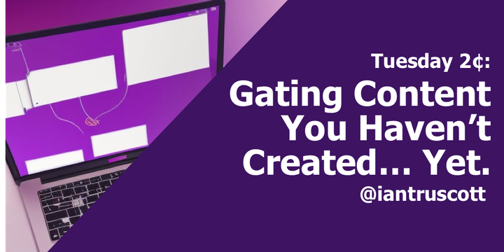 Tuesday 2¢: Gating the Content You Haven't Created... Yet