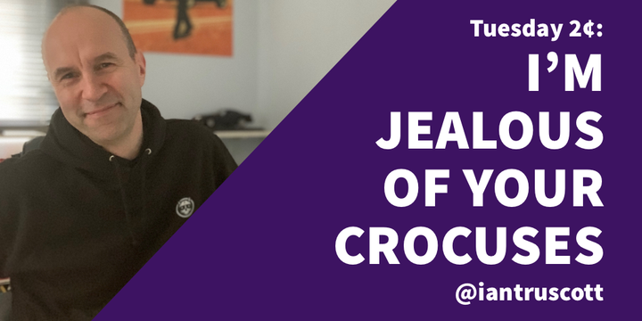 Tuesday 2¢: I’m Envious of Your Crocuses