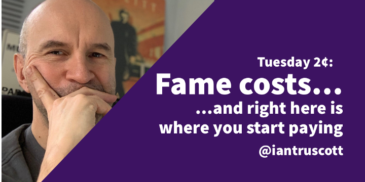 Tuesday 2¢: Fame costs, and right here is where you start paying