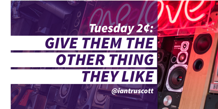 Tuesday 2¢: Give Them the Other Thing They Like