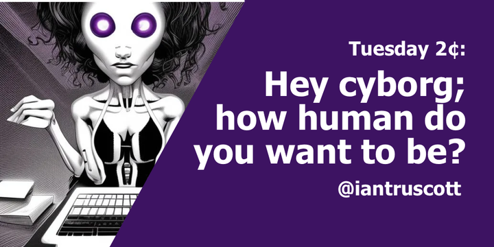 Tuesday 2¢: Hey cyborg; how human do you want to be?