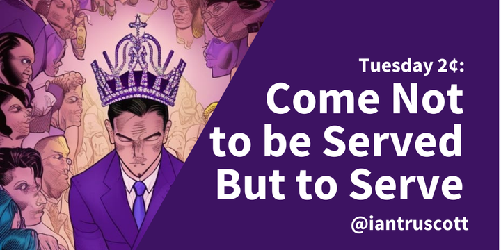 Tuesday 2¢: Come Not to be Served But to Serve
