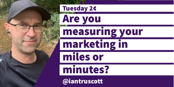 Tuesday 2¢: Are you measuring your marketing in miles or minutes?
