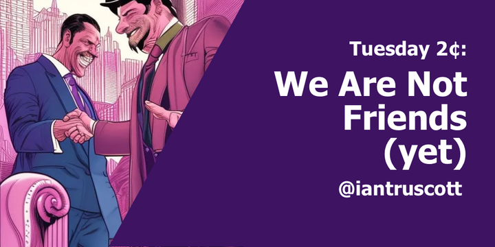 Tuesday 2¢: Sorry, we are not friends (yet)
