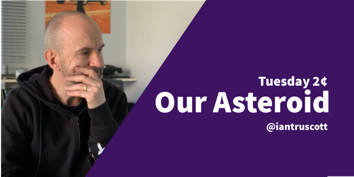 Tuesday 2¢: Our Asteroid.