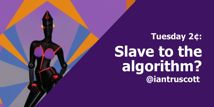 Tuesday 2¢: Slave to the Algorithm?