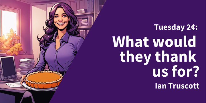 Tuesday 2¢: What Would They Thank Us For?