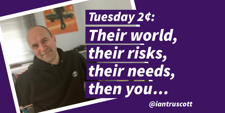 Tuesday 2 cents: Focus on their world, their risks, their needs, then you