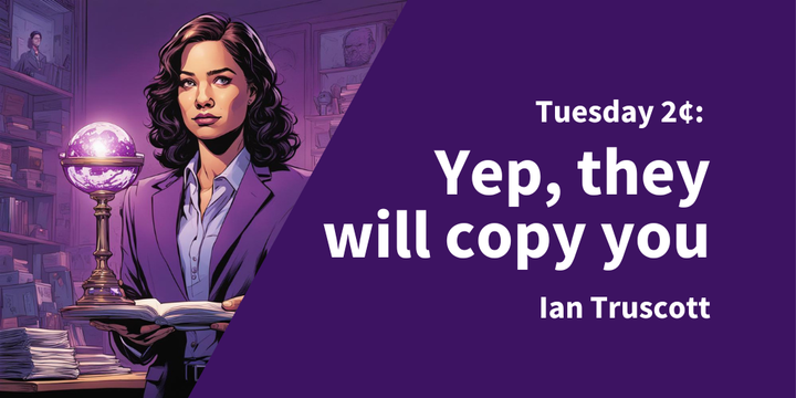 Tuesday 2¢: Yep, they will copy you