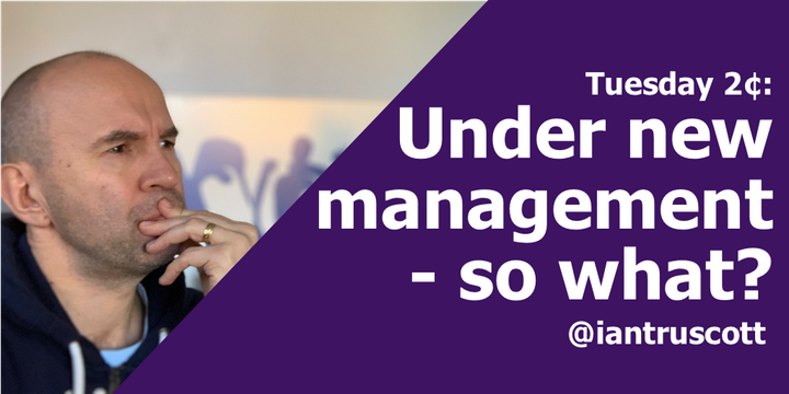 Tuesday 2¢ - Under new management. So what?