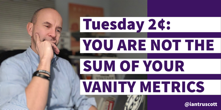 Tuesday 2¢: You Are Not the Sum of Your Vanity Metrics