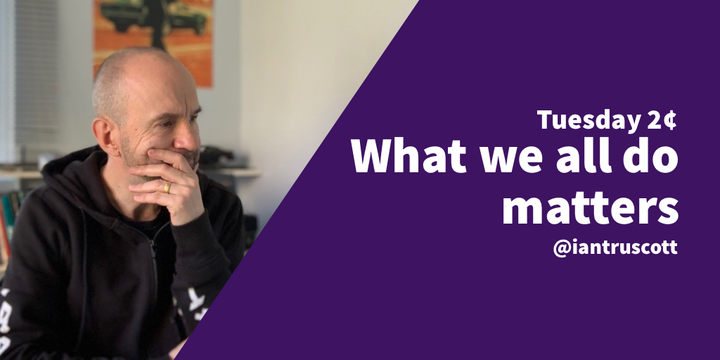 Tuesday 2¢: What we all do matters