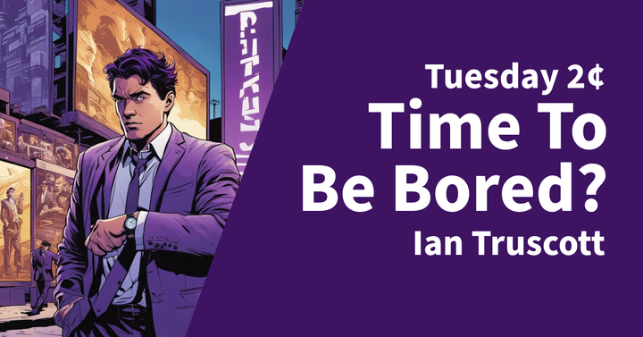Tuesday 2¢ - Time to be Bored?
