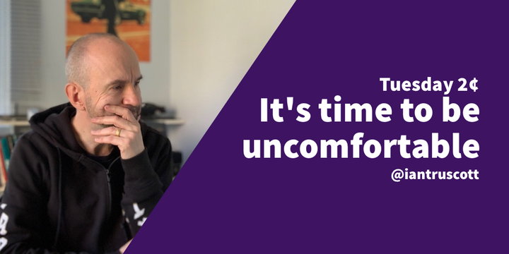 Tuesday 2¢: It's time to be uncomfortable